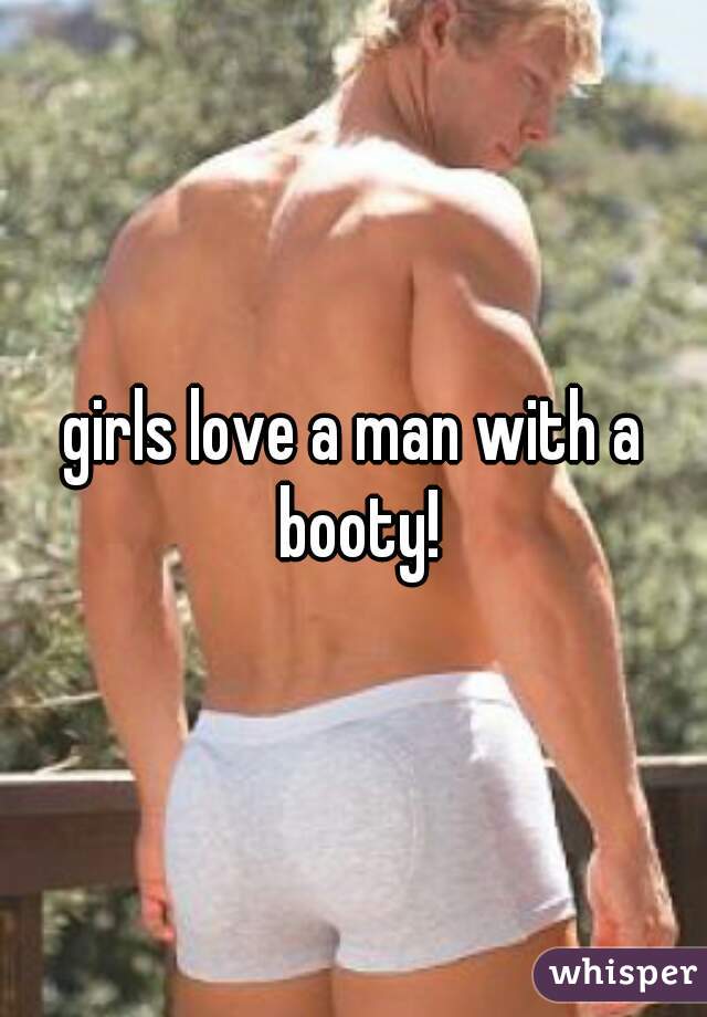 girls love a man with a booty!