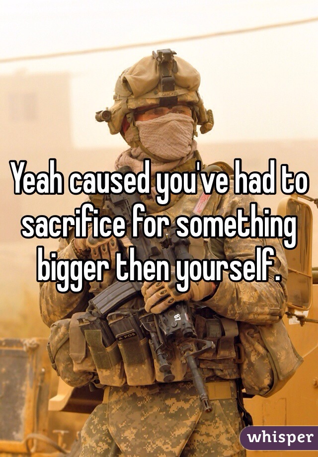 Yeah caused you've had to sacrifice for something bigger then yourself. 