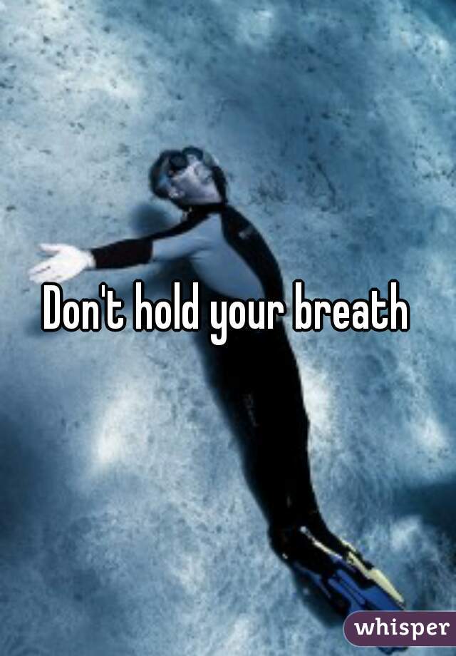 Don't hold your breath