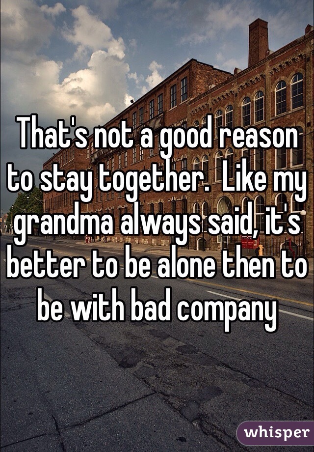 That's not a good reason to stay together.  Like my grandma always said, it's better to be alone then to be with bad company