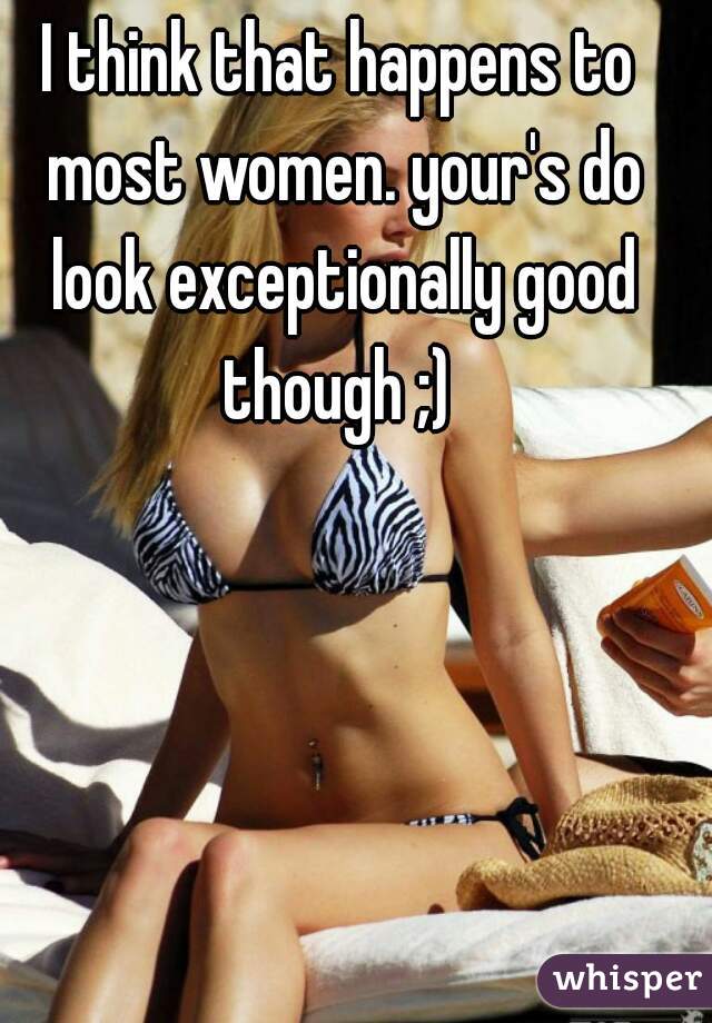 I think that happens to most women. your's do look exceptionally good though ;) 