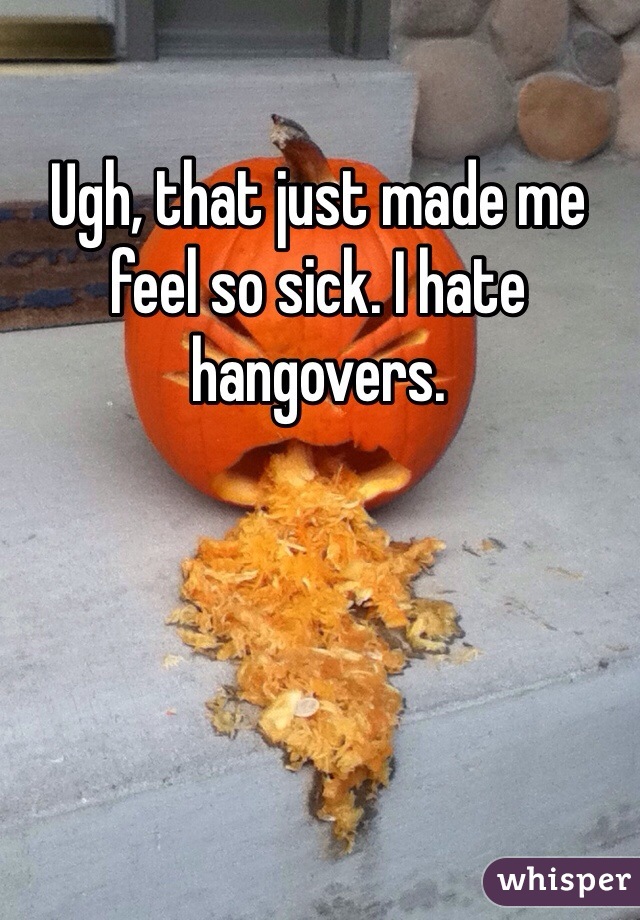 Ugh, that just made me feel so sick. I hate hangovers.