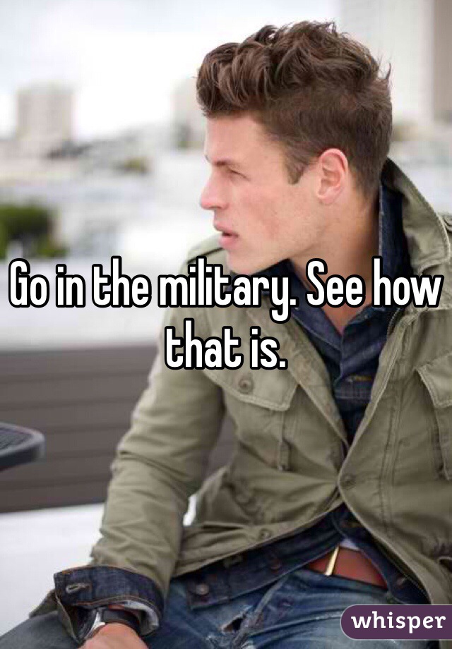 Go in the military. See how that is. 