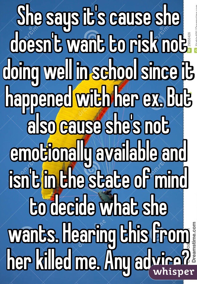 She says it's cause she doesn't want to risk not doing well in school since it happened with her ex. But also cause she's not emotionally available and isn't in the state of mind to decide what she wants. Hearing this from her killed me. Any advice?
