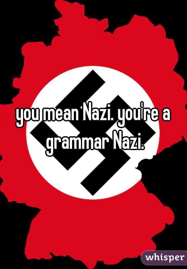 you mean Nazi. you're a grammar Nazi.