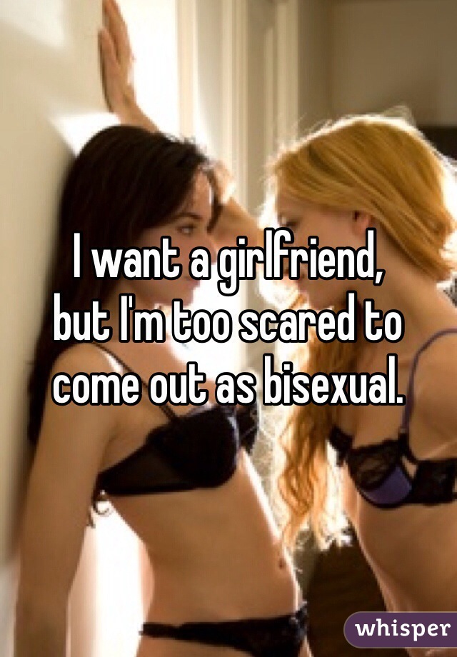 I want a girlfriend, 
but I'm too scared to 
come out as bisexual. 