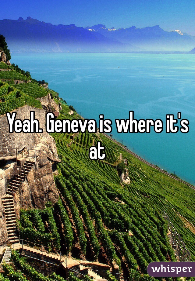 Yeah. Geneva is where it's at