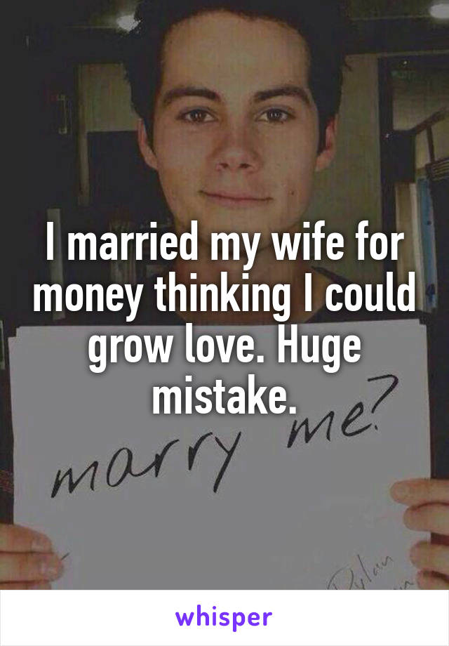 I married my wife for money thinking I could grow love. Huge mistake.