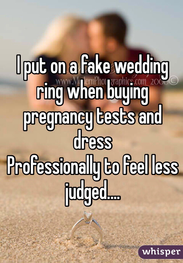 I put on a fake wedding ring when buying pregnancy tests and dress
Professionally to feel less judged....