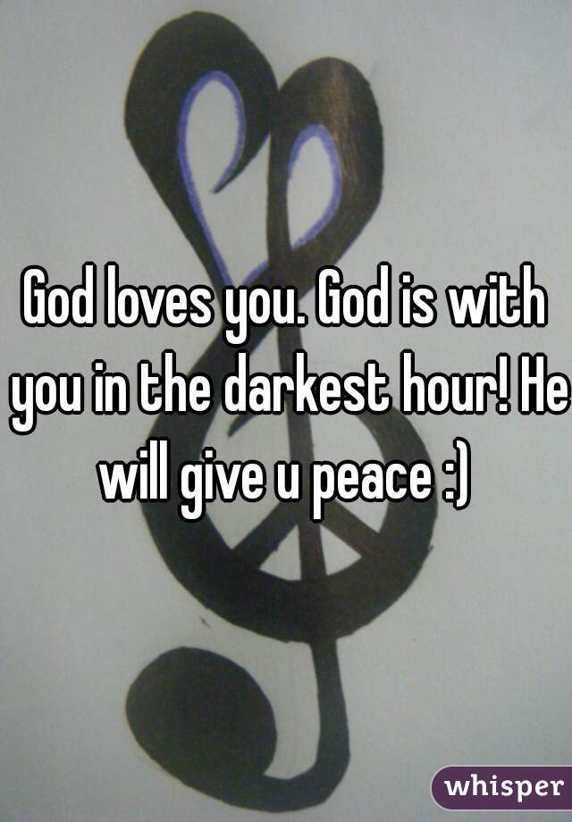 God loves you. God is with you in the darkest hour! He will give u peace :) 