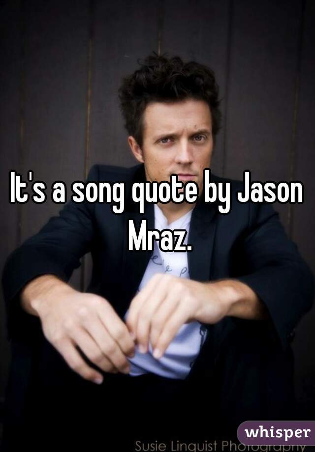 It's a song quote by Jason Mraz.