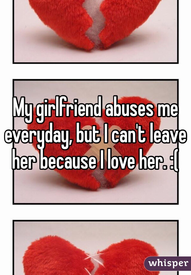 My girlfriend abuses me everyday, but I can't leave her because I love her. :(