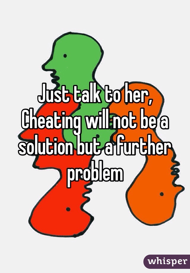 Just talk to her, 
Cheating will not be a solution but a further problem