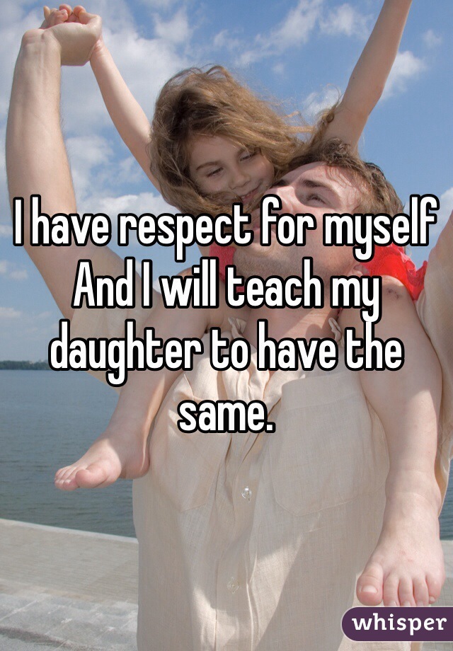 I have respect for myself 
And I will teach my daughter to have the same.