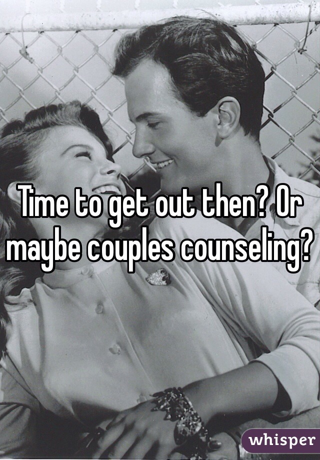 Time to get out then? Or maybe couples counseling?