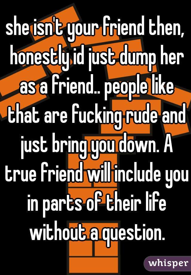 she isn't your friend then, honestly id just dump her as a friend.. people like that are fucking rude and just bring you down. A true friend will include you in parts of their life without a question.