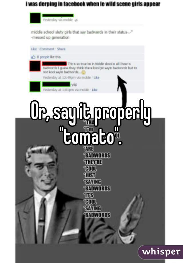 Or, say it properly "tomato". 