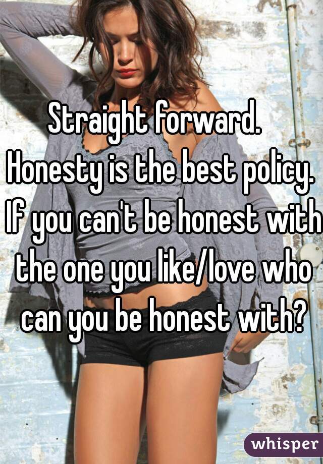 Straight forward.   Honesty is the best policy.  If you can't be honest with the one you like/love who can you be honest with?