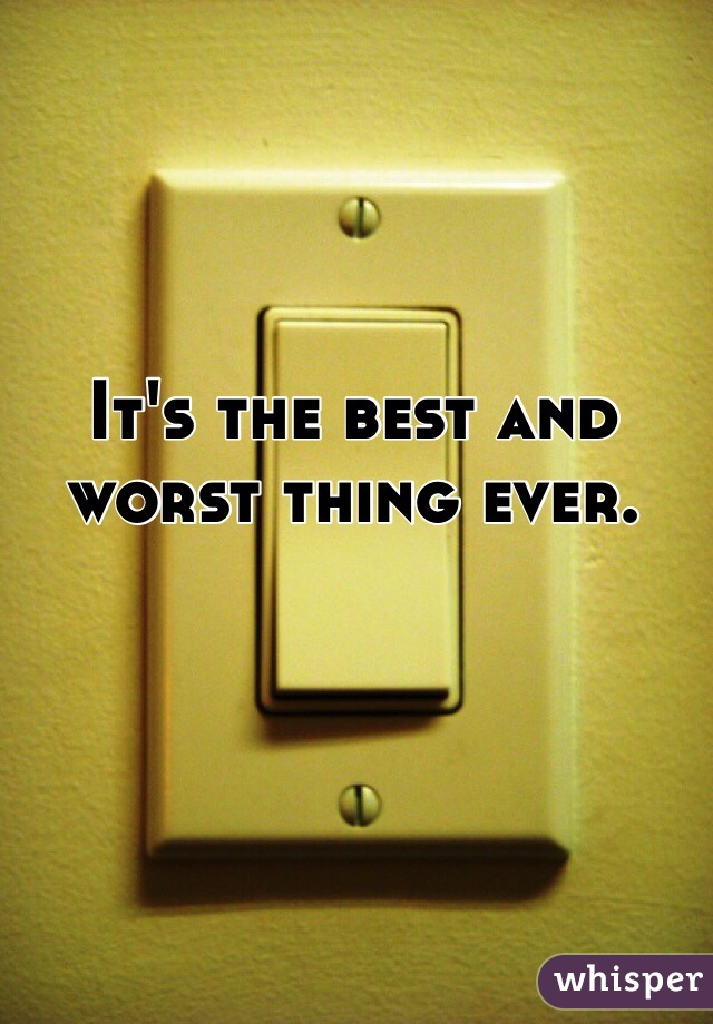 It's the best and worst thing ever. 