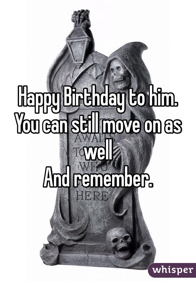 Happy Birthday to him.
You can still move on as well 
And remember.