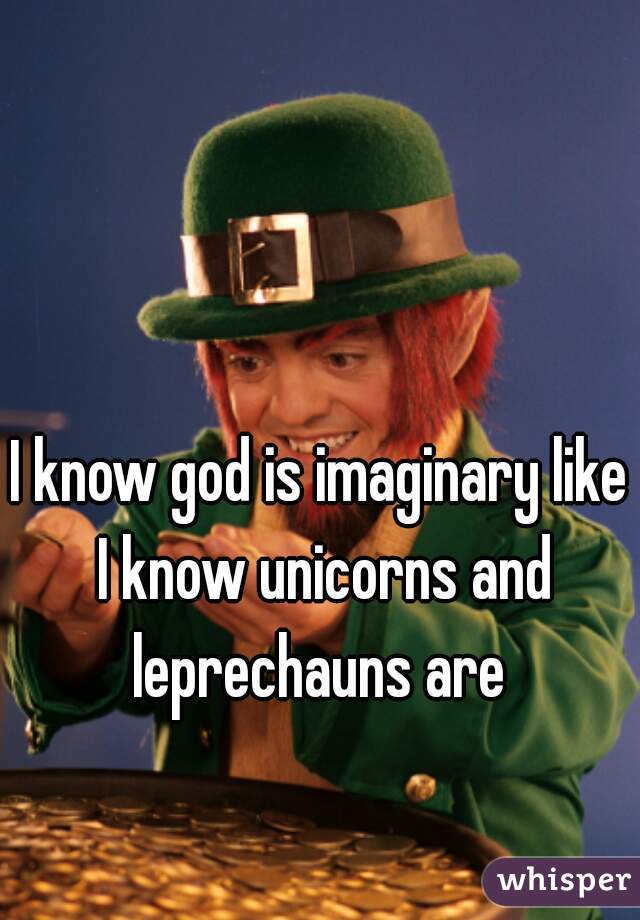 I know god is imaginary like I know unicorns and leprechauns are 