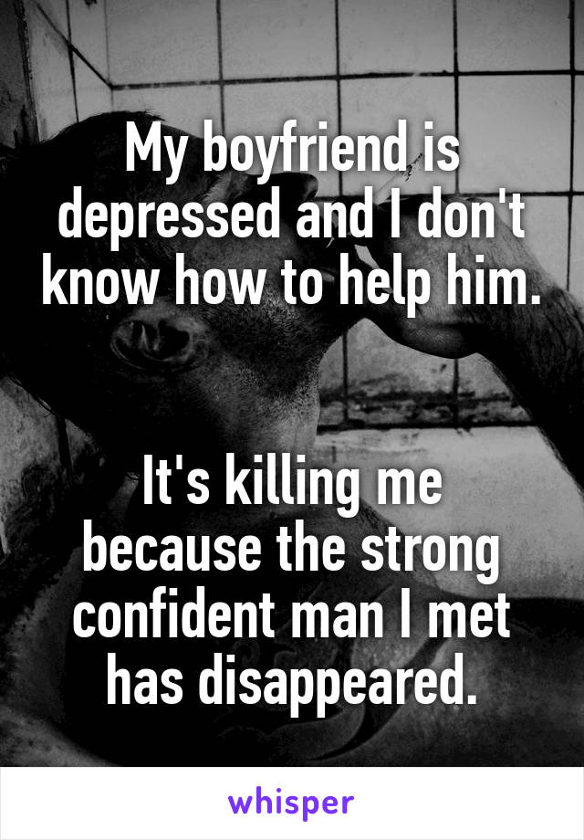 My boyfriend is depressed and I don't know how to help him. 

It's killing me because the strong confident man I met has disappeared.
