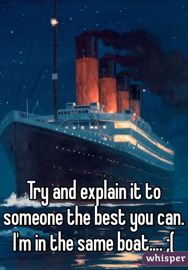 Try and explain it to someone the best you can. I'm in the same boat.... ;( 