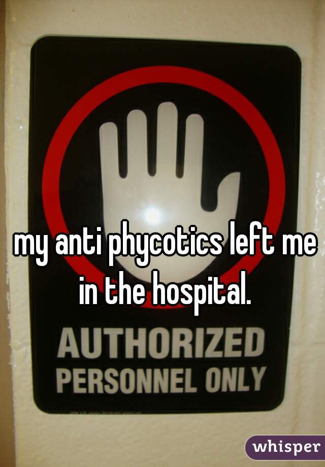 my anti phycotics left me in the hospital. 
