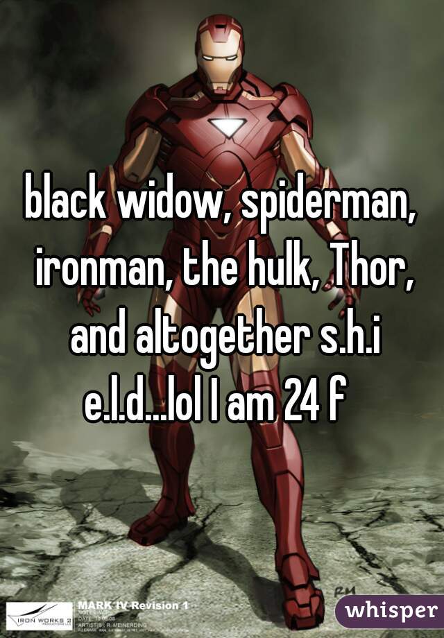 black widow, spiderman, ironman, the hulk, Thor, and altogether s.h.i
e.l.d...lol I am 24 f 