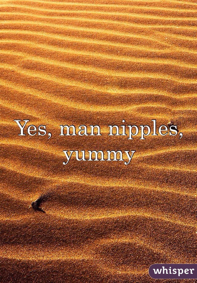 Yes, man nipples, yummy 