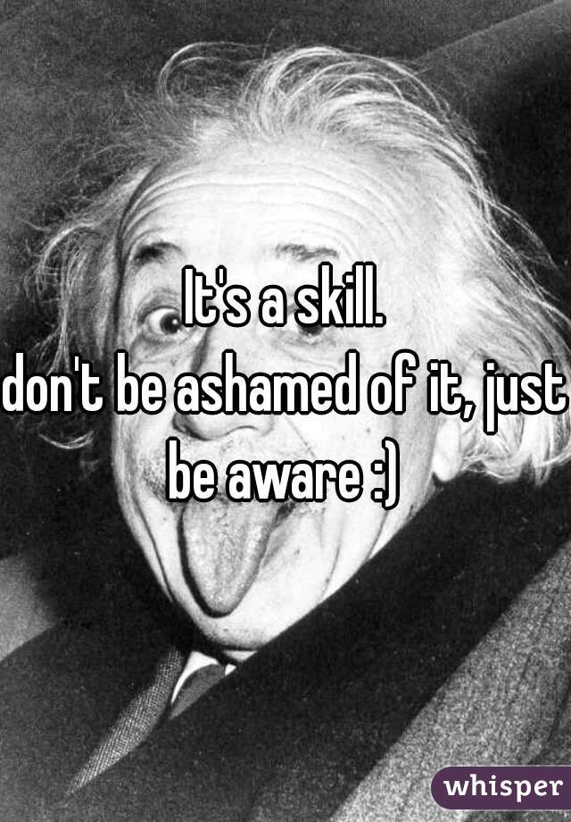 It's a skill.

don't be ashamed of it, just be aware :) 

 
