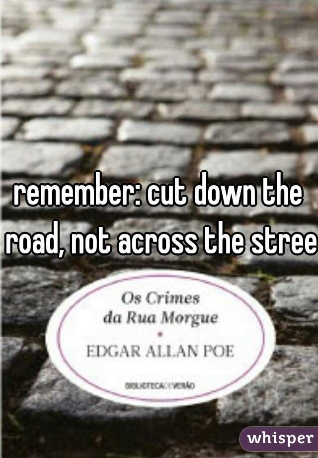 remember: cut down the road, not across the street