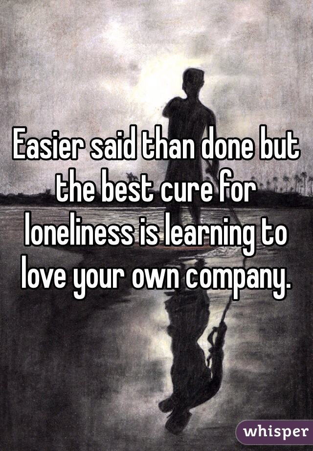 Easier said than done but the best cure for loneliness is learning to love your own company.