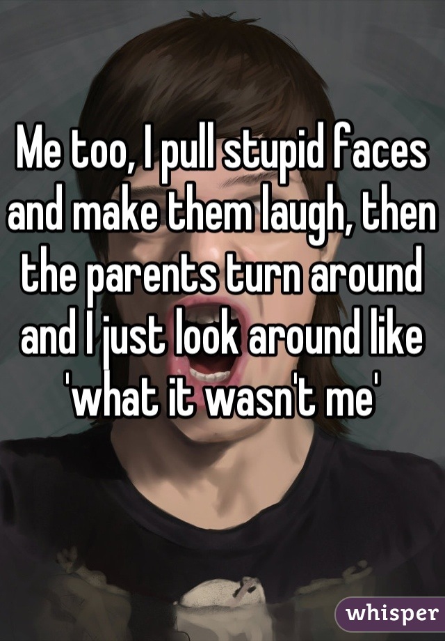 Me too, I pull stupid faces and make them laugh, then the parents turn around and I just look around like 'what it wasn't me'