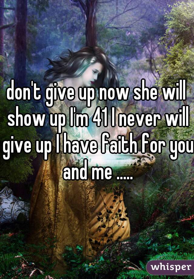 don't give up now she will show up I'm 41 I never will give up I have faith for you and me .....
