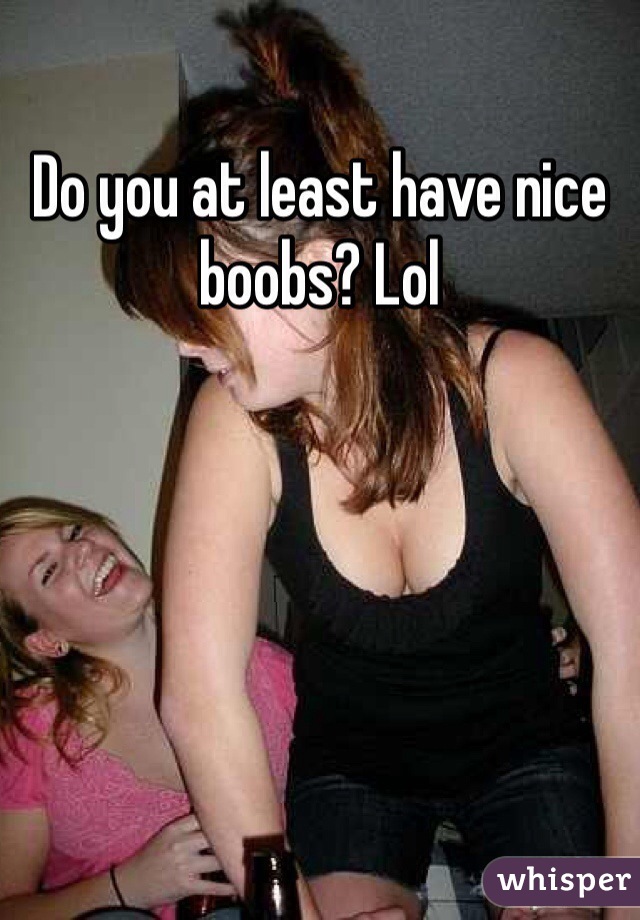 Do you at least have nice boobs? Lol 