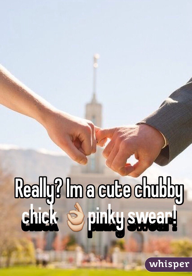 Really? Im a cute chubby chick 👌pinky swear!
