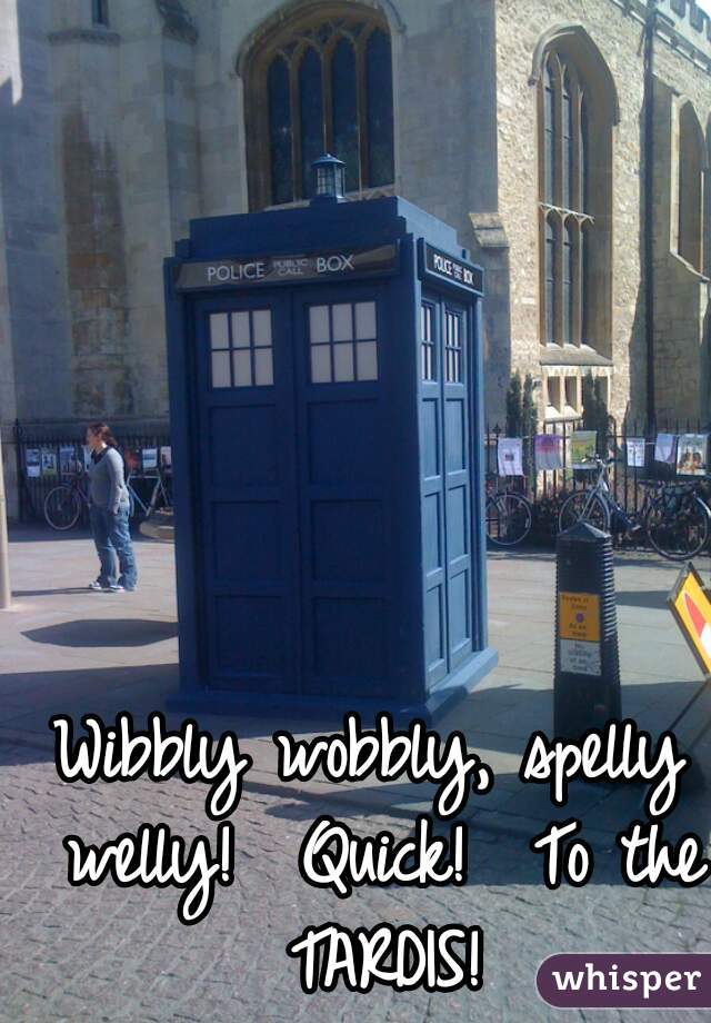 Wibbly wobbly, spelly welly!  Quick!  To the TARDIS!