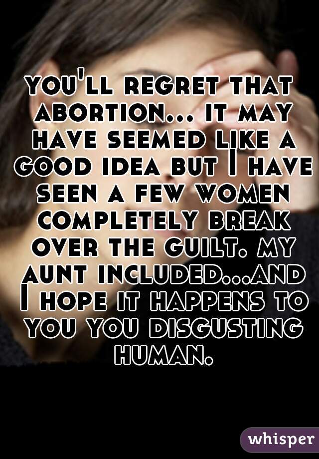 you'll regret that abortion... it may have seemed like a good idea but I have seen a few women completely break over the guilt. my aunt included...and I hope it happens to you you disgusting human.