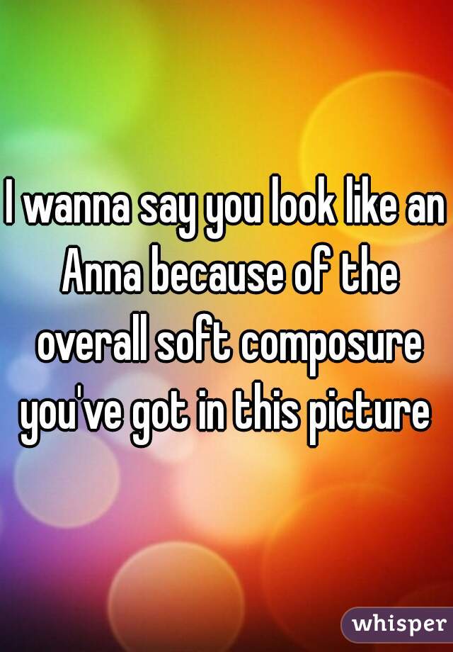 I wanna say you look like an Anna because of the overall soft composure you've got in this picture 