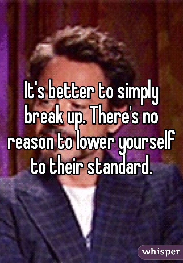 It's better to simply break up. There's no reason to lower yourself to their standard. 