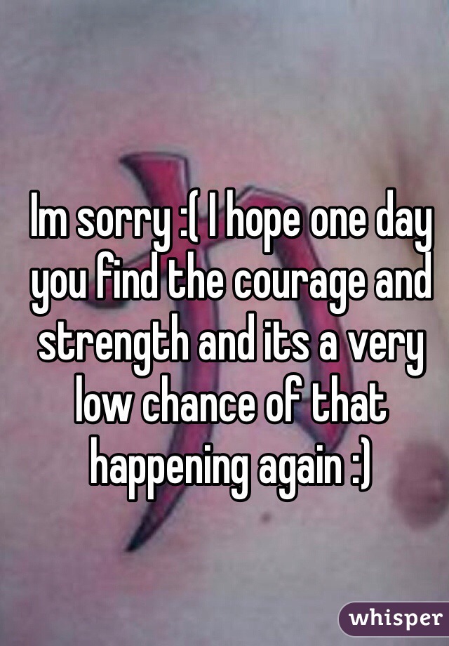 Im sorry :( I hope one day you find the courage and strength and its a very low chance of that happening again :) 