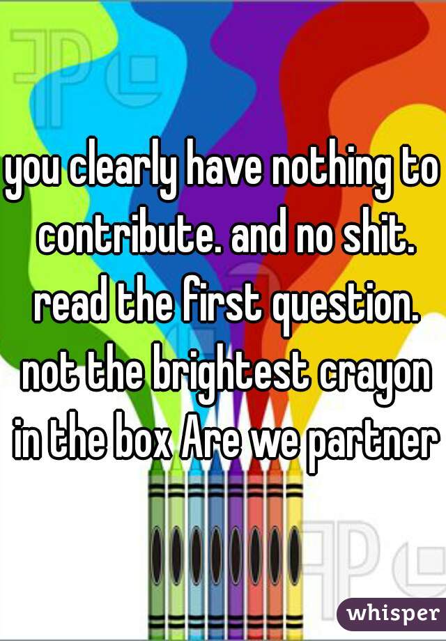 you clearly have nothing to contribute. and no shit. read the first question. not the brightest crayon in the box Are we partner