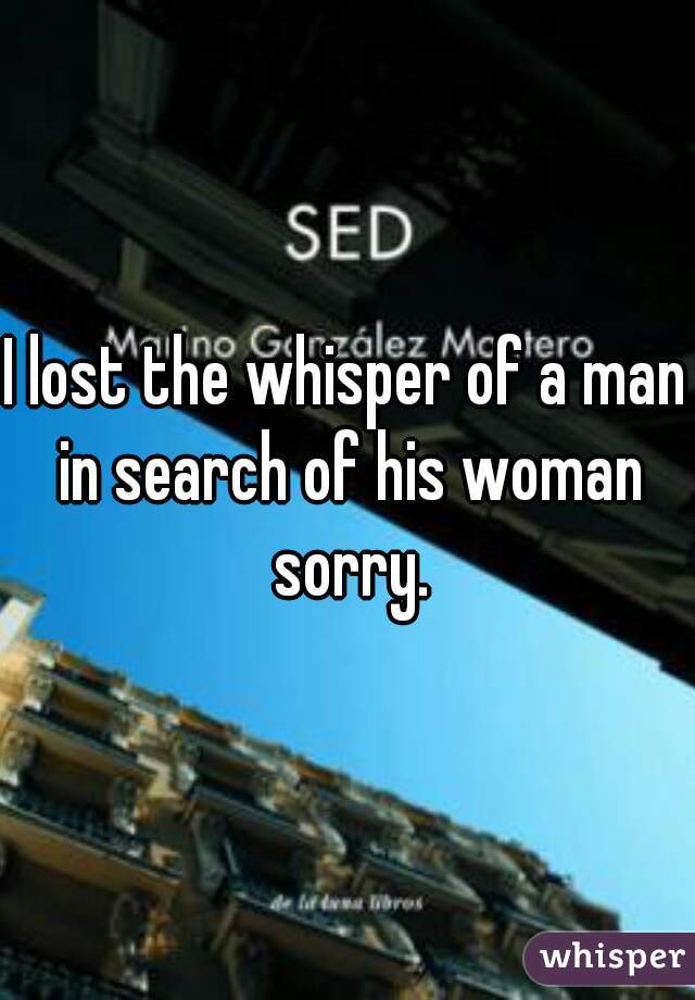 I lost the whisper of a man in search of his woman sorry.