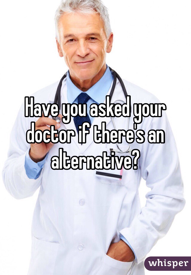 Have you asked your doctor if there's an alternative? 