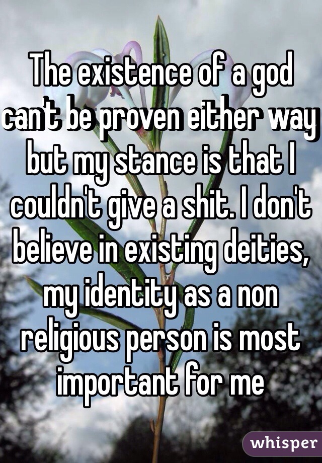 The existence of a god can't be proven either way but my stance is that I couldn't give a shit. I don't believe in existing deities, my identity as a non religious person is most important for me