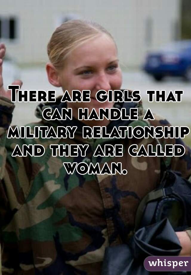 There are girls that can handle a military relationship and they are called woman. 