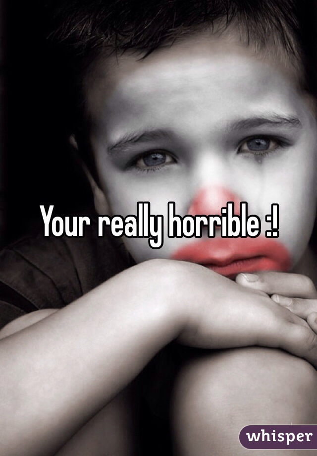 Your really horrible :!