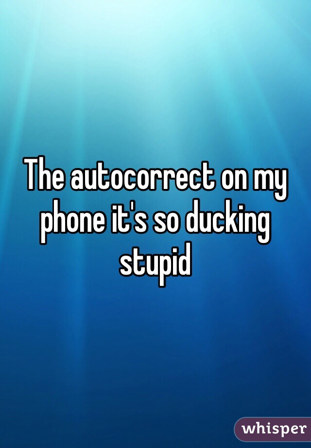 The autocorrect on my phone it's so ducking stupid 