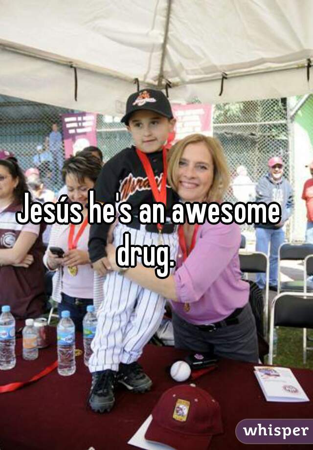 Jesús he's an awesome drug.  